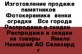 Изготовление продажа памятников. Фотокерамика, венки, оградки - Все города Распродажи и скидки » Распродажи и скидки на товары   . Ямало-Ненецкий АО,Салехард г.